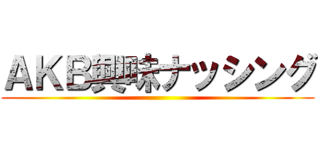 ＡＫＢ興味ナッシング ()
