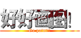 好好画图！ (Go paint!!)