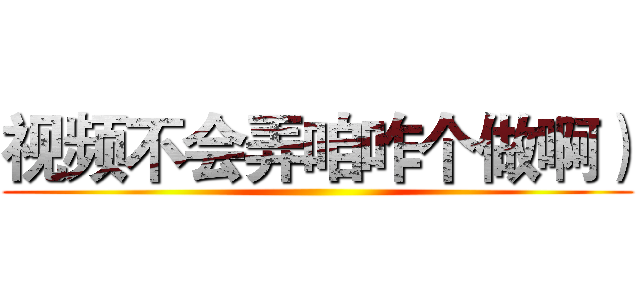 视频不会弄咱咋个做啊） ()