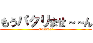もうパクリませ～～ん (OKAKI!)