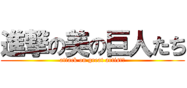 進撃の美の巨人たち (attack on great artistｓ)
