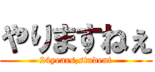 やりますねぇ (24years,student)