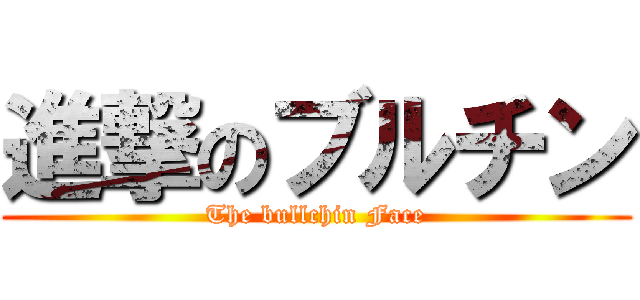 進撃のブルチン (The bullchin Face)
