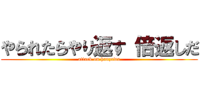 やられたらやり返す 倍返しだ (attack on hanzawa)