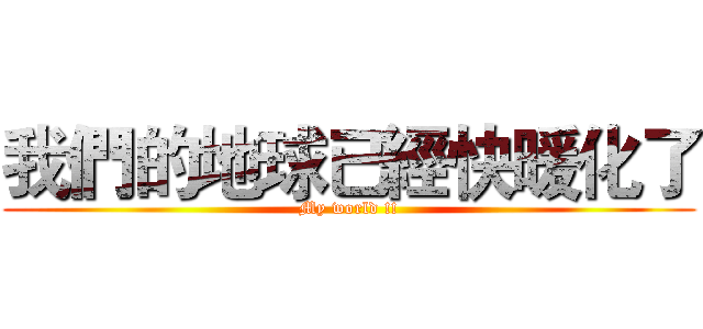 我們的地球已經快暖化了 (My world !!)