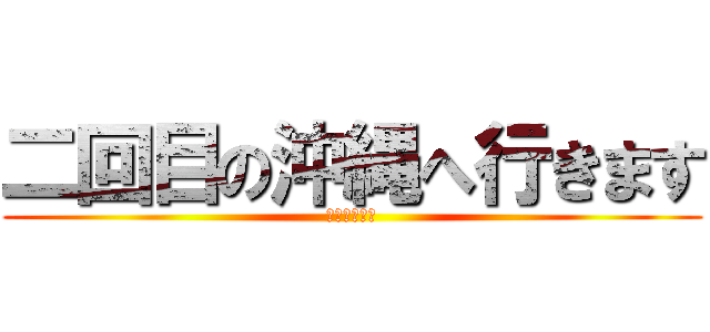 二回目の沖縄へ行きます (七月二十五日)