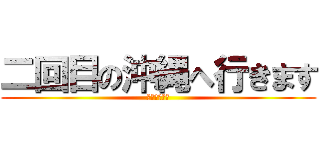 二回目の沖縄へ行きます (七月二十五日)