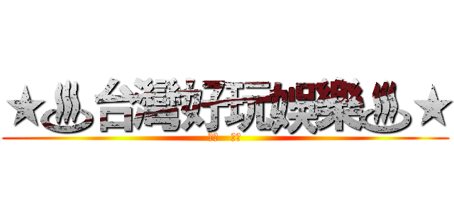 ★♨台灣好玩娛樂♨★ (★♨   ♨★)
