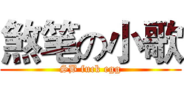 煞笔の小歌 (SB fuck egg)