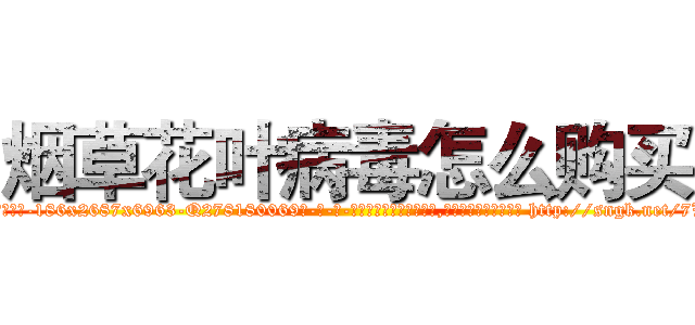 烟草花叶病毒怎么购买 (烟草花叶病毒怎么购买【电-186x2687x6963-Q278180069元-吉-药-业】我们做的是长期生意,靠的是老客户长期支持 http://sngk.net/7W3Vpn
)