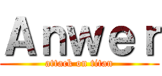 Ａｎｗｅｒ (attack on titan)