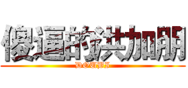 傻逼的洪加朋 (DOUBI)