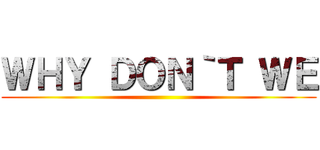 ＷＨＹ ＤＯＮ｀Ｔ ＷＥ ()
