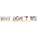 ＷＨＹ ＤＯＮ｀Ｔ ＷＥ ()