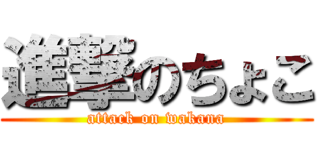 進撃のちょこ (attack on wakana)