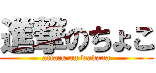 進撃のちょこ (attack on wakana)