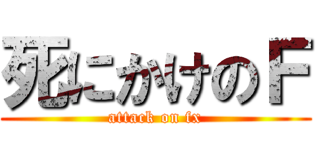 死にかけのＦ (attack on fx)