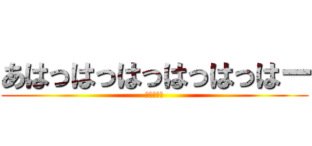 あはっはっはっはっはっはー (バカげてる)