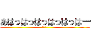 あはっはっはっはっはっはー (バカげてる)