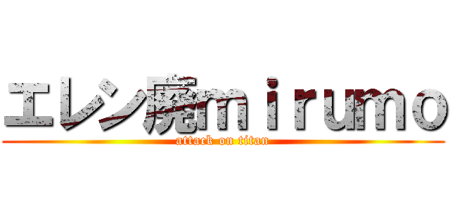 エレン廃ｍｉｒｕｍｏ (attack on titan)