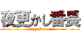 夜更かし番長 (pigg Dance)