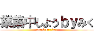 業集中しようｂｙみく (attack on titan)