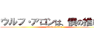 ウルフ・アロンは、僕の推し！！ (attack on titan)