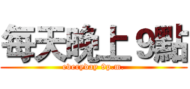 每天晚上９點 (everyday 9p.m.)