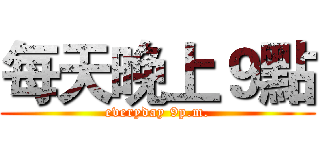 每天晚上９點 (everyday 9p.m.)