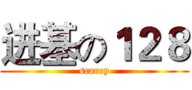 进基の１２８ (scarey)