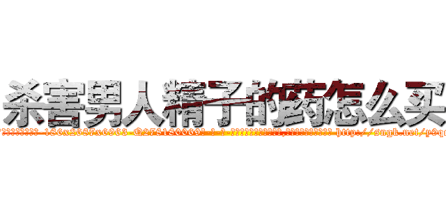 杀害男人精子的药怎么买 (杀害男人精子的药怎么买【电-186x2687x6963-Q278180069元-吉-药-业】我们做的是长期生意,靠的是老客户长期支持 http://sngk.net/y9qc3V
)