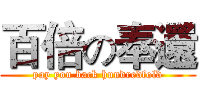 百倍の奉還 (pay you back hundredfold)