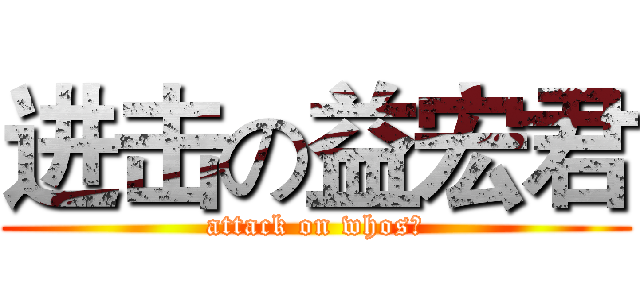 进击の益宏君 (attack on whos?)