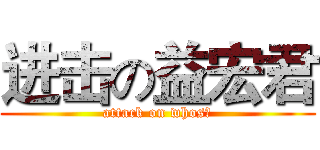 进击の益宏君 (attack on whos?)