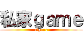 私家ｇａｍｅ (私家game)