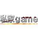 私家ｇａｍｅ (私家game)