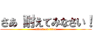 さあ 耐えてみなさい！ (attack on titan)