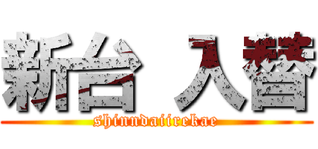 新台 入替 (shinndaiirekae)