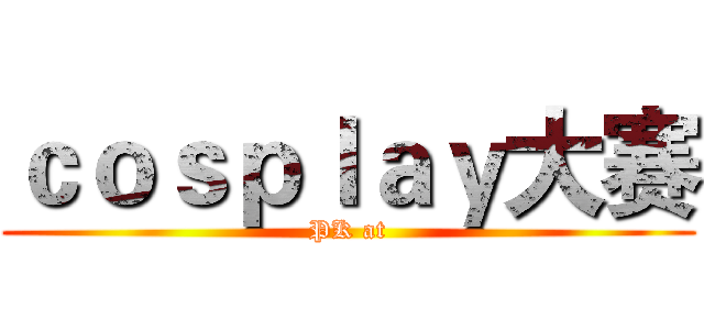 ｃｏｓｐｌａｙ大赛 (PK at)