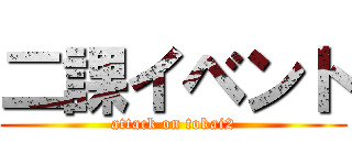二課イベント (attack on tokai2)
