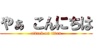 やぁ こんにちは (attack on titan)