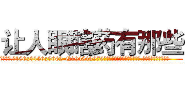 让人眼瞎药有那些 (让人眼瞎药有那些【电.话186x0156x9662-Q194843976林氏药业】我们做的是长期生意,靠的是老客户长期支持
参考消息网2月20日报道 韩媒称，“剩女多、离婚率高的城市，房价一定会上涨。”这是中国经济学家金岩石2016年12月参加在上海举行的房地产相关论坛时说的话。
)
