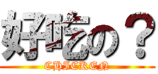 好吃の？ (CHICKEN)