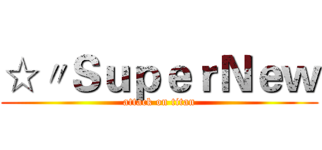☆〃ＳｕｐｅｒＮｅｗ (attack on titan)