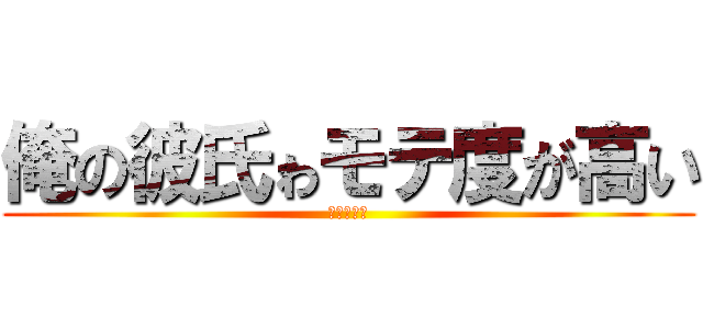 俺の彼氏ゎモテ度が高い (くっそぉー)