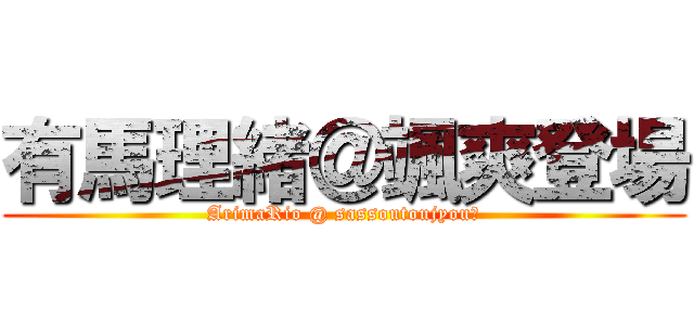 有馬理緒＠颯爽登場 (ArimaRio @ sassoutoujyou　)