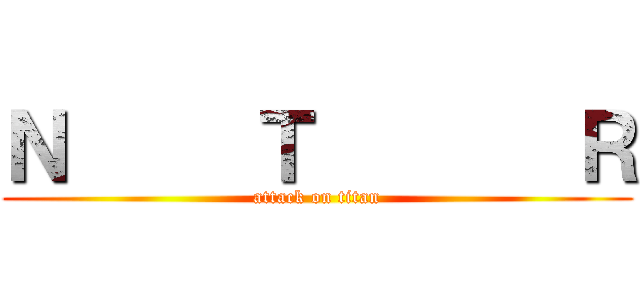 Ｎ     Ｔ       Ｒ (attack on titan)