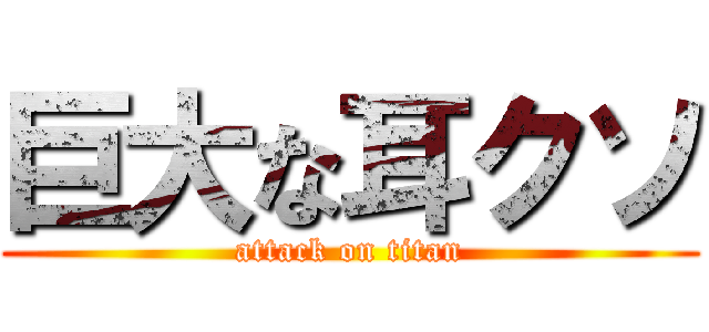 巨大な耳クソ (attack on titan)
