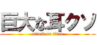 巨大な耳クソ (attack on titan)