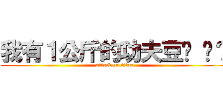 我有１公斤的功夫豆你 呢？ (attack on titan)